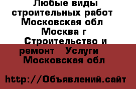 Любые виды строительных работ - Московская обл., Москва г. Строительство и ремонт » Услуги   . Московская обл.